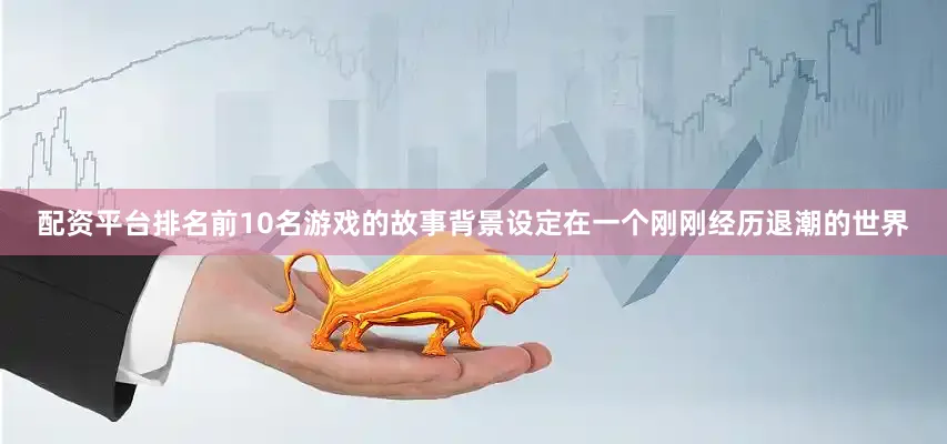 配资平台排名前10名游戏的故事背景设定在一个刚刚经历退潮的世界