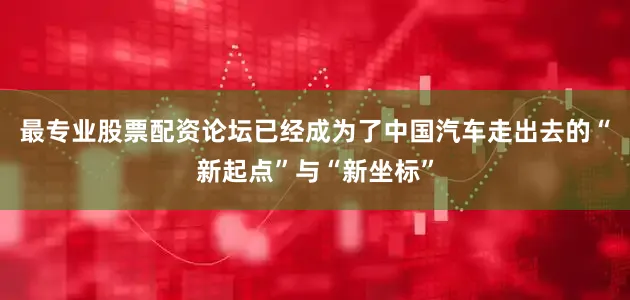 最专业股票配资论坛已经成为了中国汽车走出去的“新起点”与“新坐标”