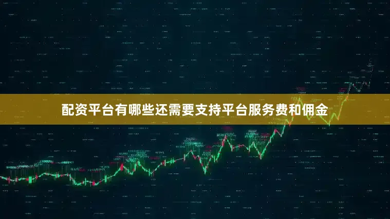配资平台有哪些还需要支持平台服务费和佣金
