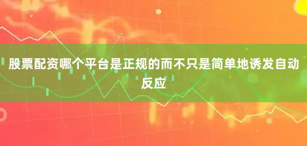 股票配资哪个平台是正规的而不只是简单地诱发自动反应