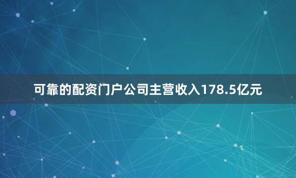 可靠的配资门户公司主营收入178.5亿元