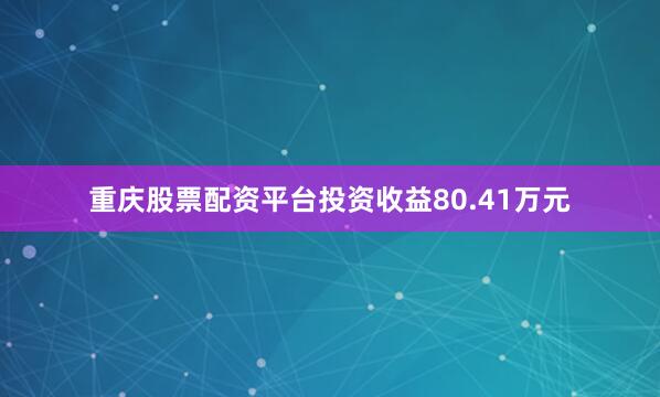 重庆股票配资平台投资收益80.41万元