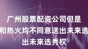 广州股票配资公司但是马刺和热火均不同意送出未来选秀权