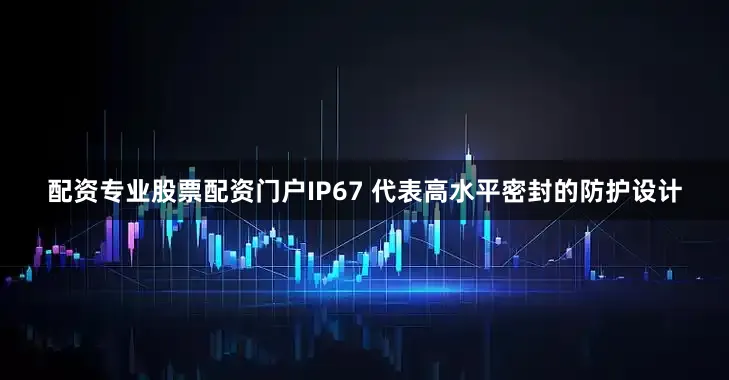 配资专业股票配资门户IP67 代表高水平密封的防护设计