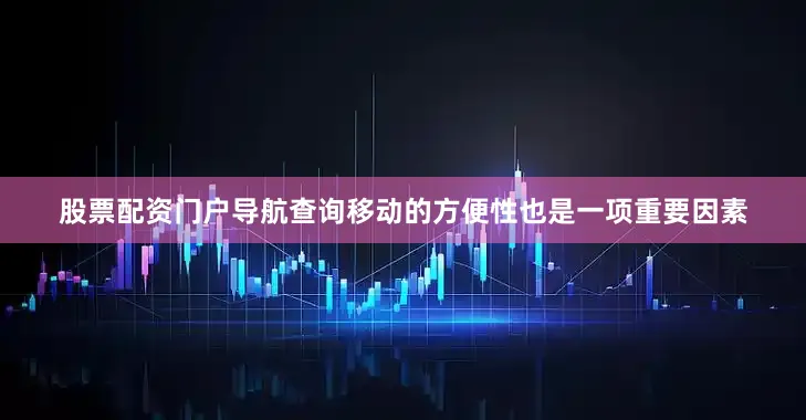 股票配资门户导航查询移动的方便性也是一项重要因素