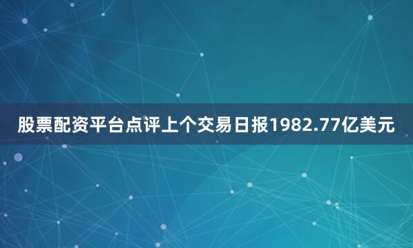 股票配资平台点评上个交易日报1982.77亿美元