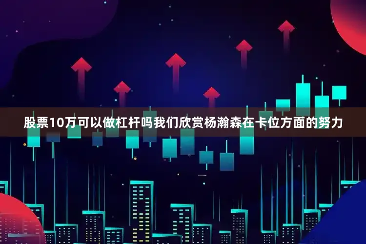 股票10万可以做杠杆吗我们欣赏杨瀚森在卡位方面的努力