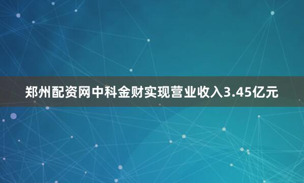 郑州配资网中科金财实现营业收入3.45亿元
