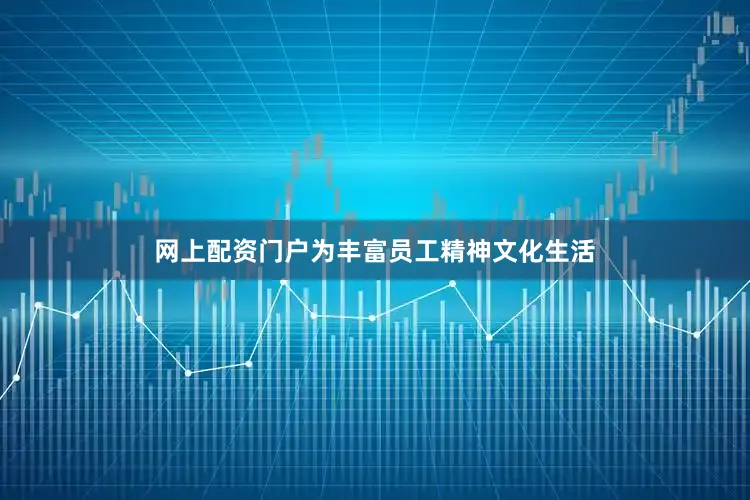 网上配资门户为丰富员工精神文化生活