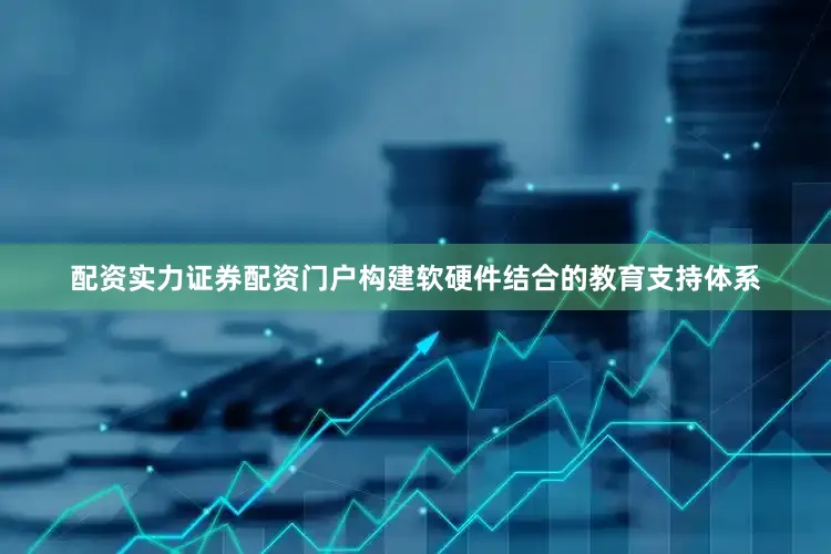 配资实力证券配资门户构建软硬件结合的教育支持体系