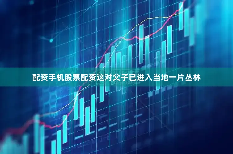 配资手机股票配资这对父子已进入当地一片丛林