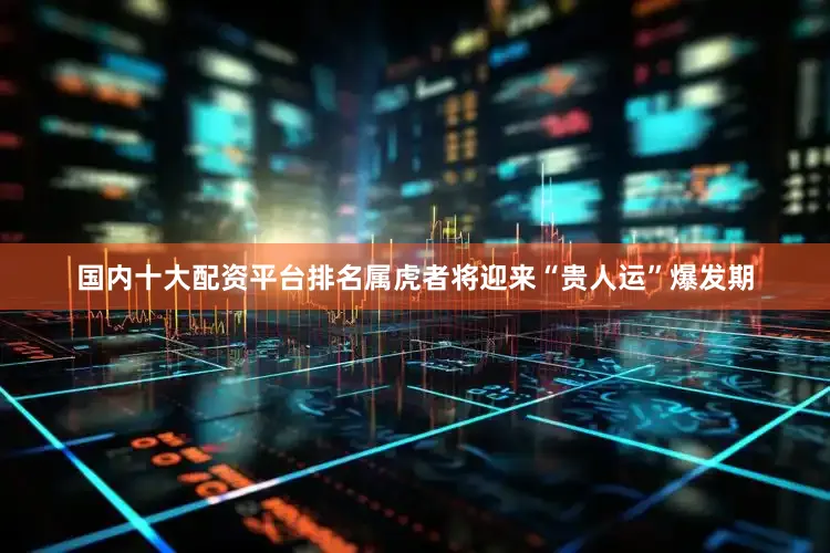 国内十大配资平台排名属虎者将迎来“贵人运”爆发期