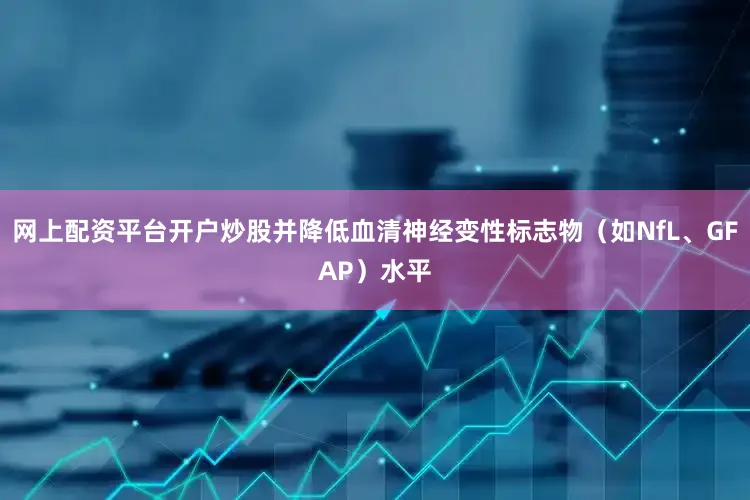 网上配资平台开户炒股并降低血清神经变性标志物（如NfL、GFAP）水平