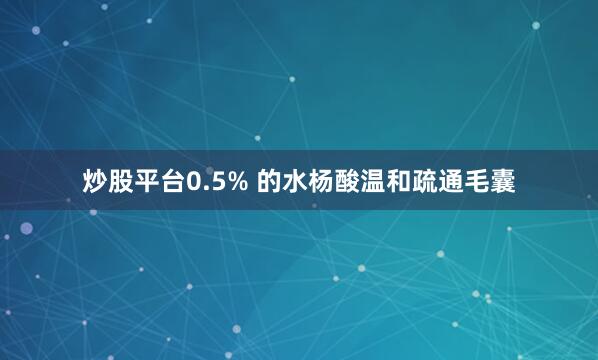 炒股平台0.5% 的水杨酸温和疏通毛囊