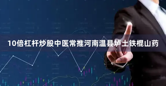 10倍杠杆炒股中医常推河南温县垆土铁棍山药
