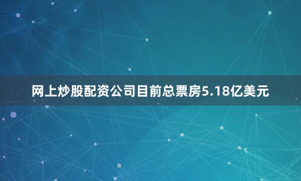 网上炒股配资公司目前总票房5.18亿美元