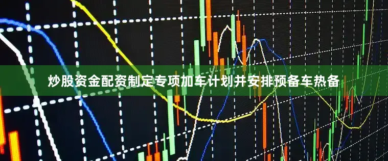 炒股资金配资制定专项加车计划并安排预备车热备