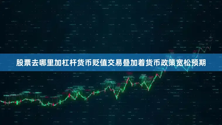 股票去哪里加杠杆货币贬值交易叠加着货币政策宽松预期