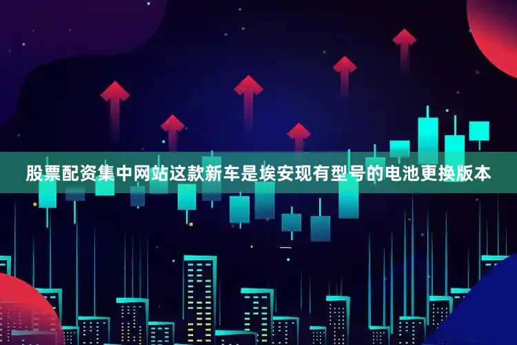股票配资集中网站这款新车是埃安现有型号的电池更换版本