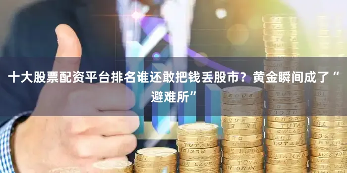 十大股票配资平台排名谁还敢把钱丢股市？黄金瞬间成了“避难所”