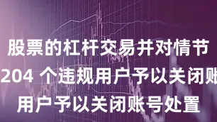 股票的杠杆交易并对情节严重的 204 个违规用户予以关闭账号处置