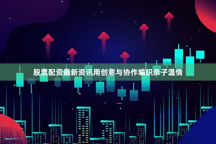 股票配资最新资讯用创意与协作编织亲子温情
