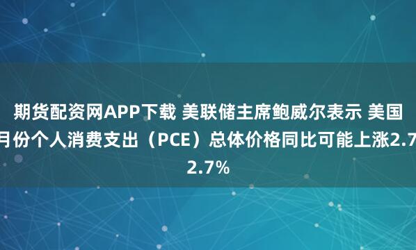 期货配资网APP下载 美联储主席鲍威尔表示 美国8月份个人消费支出（PCE）总体价格同比可能上涨2.7%