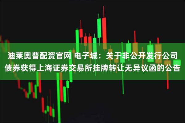 迪莱奥普配资官网 电子城:关于非公开发行公司债券获得上海证券交易所挂牌转让无异议函的公告