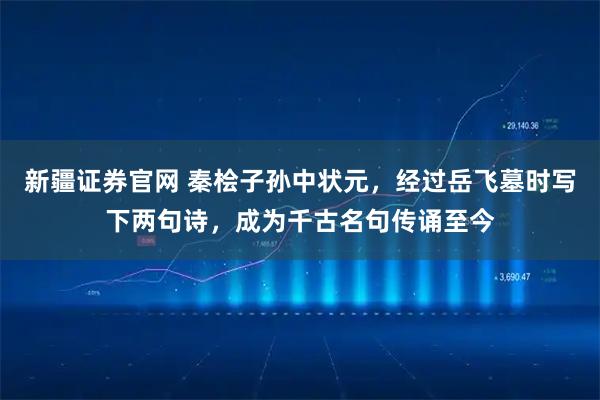 新疆证券官网 秦桧子孙中状元，经过岳飞墓时写下两句诗，成为千古名句传诵至今
