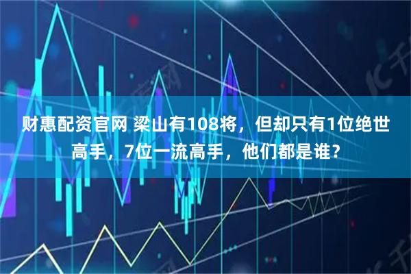 财惠配资官网 梁山有108将，但却只有1位绝世高手，7位一流高手，他们都是谁？