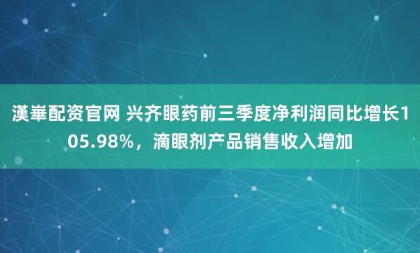 漢崋配资官网 兴齐眼药前三季度净利润同比增长105.98%,滴眼剂产品销售收入增加