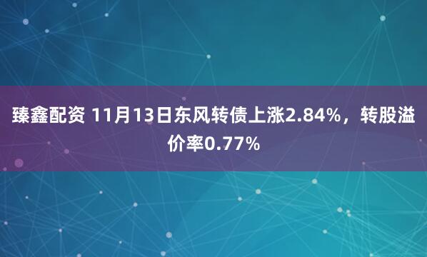 臻鑫配资 11月13日东风转债上涨2.84%，转股溢价率0.77%