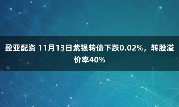 盈亚配资 11月13日紫银转债下跌0.02%,转股溢价率40%