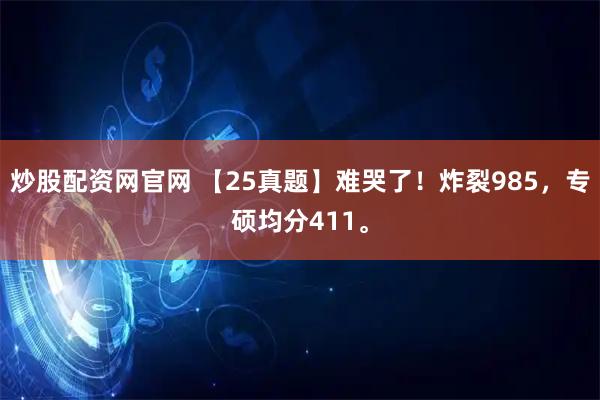 炒股配资网官网 【25真题】难哭了！炸裂985，专硕均分411。
