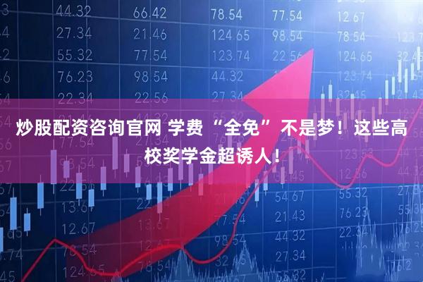 炒股配资咨询官网 学费 “全免” 不是梦！这些高校奖学金超诱人！