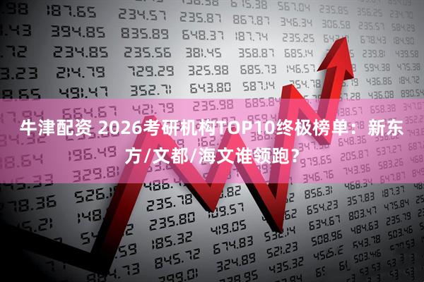 牛津配资 2026考研机构TOP10终极榜单：新东方/文都/海文谁领跑？