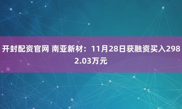 开封配资官网 南亚新材：11月28日获融资买入2982.03万元