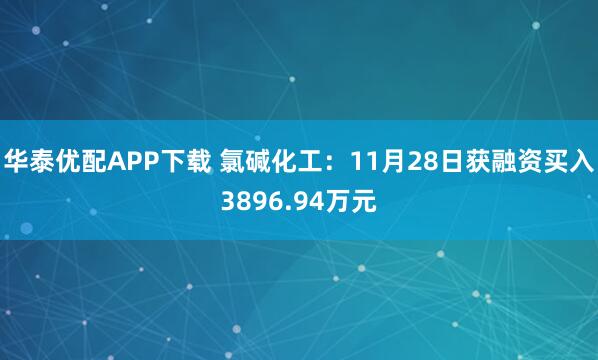 华泰优配APP下载 氯碱化工：11月28日获融资买入3896.94万元