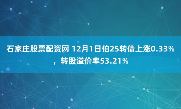 石家庄股票配资网 12月1日伯25转债上涨0.33%，转股溢价率53.21%
