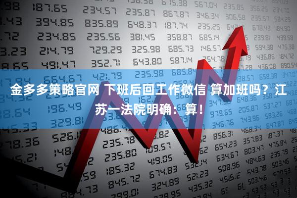 金多多策略官网 下班后回工作微信 算加班吗？江苏一法院明确：算！