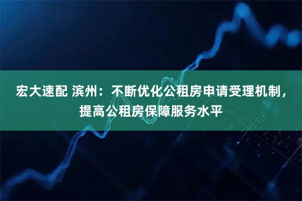 宏大速配 滨州:不断优化公租房申请受理机制,提高公租房保障服务水平