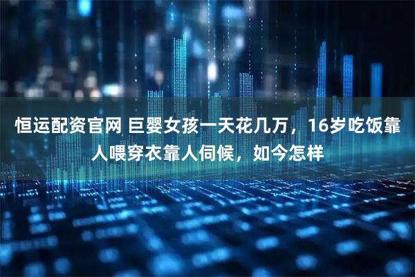 恒运配资官网 巨婴女孩一天花几万，16岁吃饭靠人喂穿衣靠人伺候，如今怎样