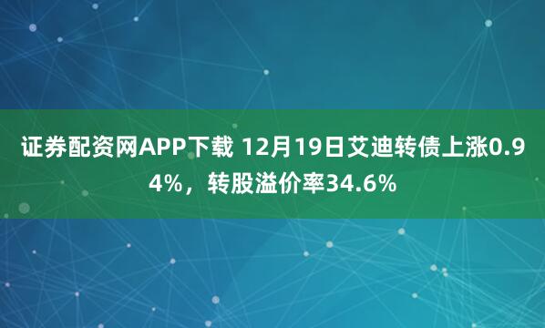 证券配资网APP下载 12月19日艾迪转债上涨0.94%，转股溢价率34.6%