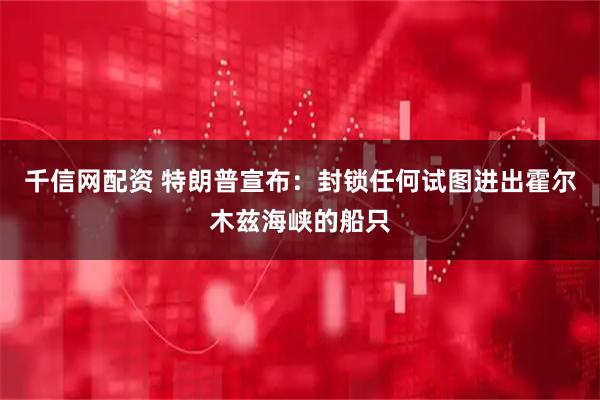 千信网配资 特朗普宣布：封锁任何试图进出霍尔木兹海峡的船只