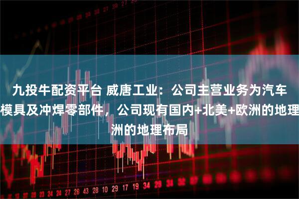 九投牛配资平台 威唐工业：公司主营业务为汽车冲压模具及冲焊零部件，公司现有国内+北美+欧洲的地理布局