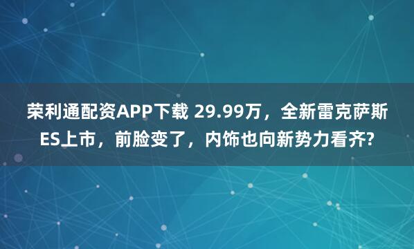 荣利通配资APP下载 29.99万，全新雷克萨斯ES上市，前脸变了，内饰也向新势力看齐?
