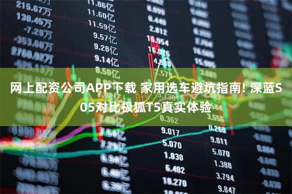 网上配资公司APP下载 家用选车避坑指南! 深蓝S05对比极狐T5真实体验