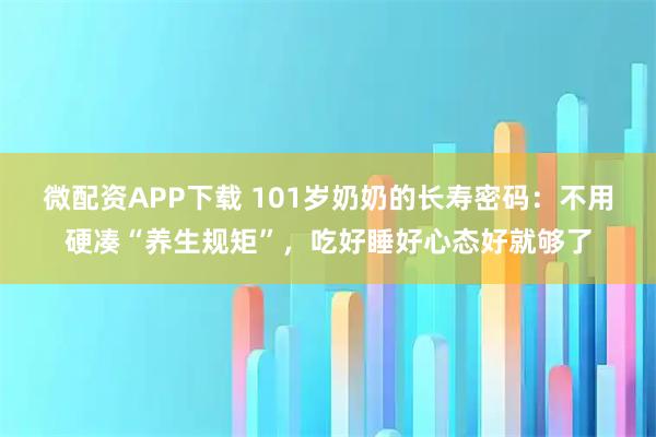 微配资APP下载 101岁奶奶的长寿密码：不用硬凑“养生规矩”，吃好睡好心态好就够了