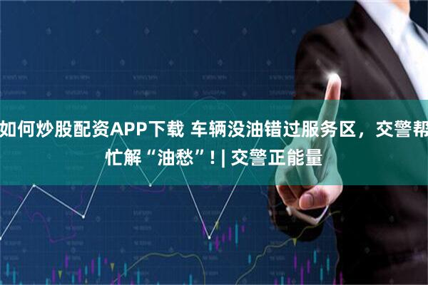 如何炒股配资APP下载 车辆没油错过服务区，交警帮忙解“油愁”! | 交警正能量