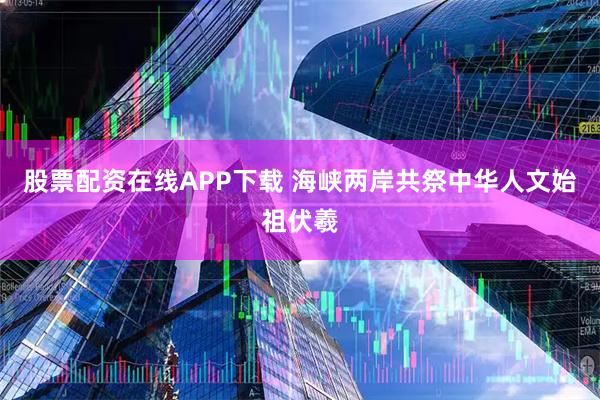 股票配资在线APP下载 海峡两岸共祭中华人文始祖伏羲